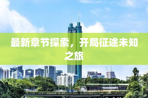 最新章节探索，开局征途未知之旅