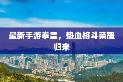 最新手游拳皇，热血格斗荣耀归来