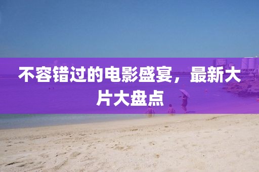 不容错过的电影盛宴，最新大片大盘点
