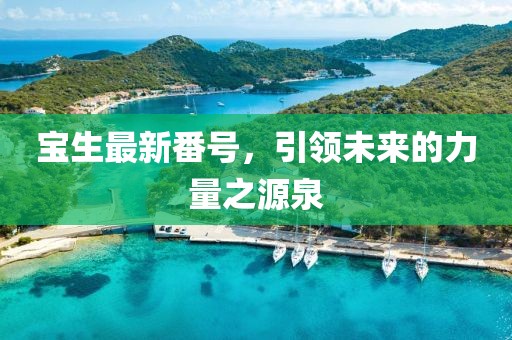 宝生最新番号，引领未来的力量之源泉