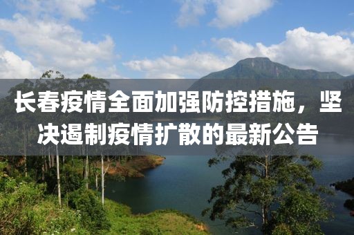 长春疫情全面加强防控措施，坚决遏制疫情扩散的最新公告