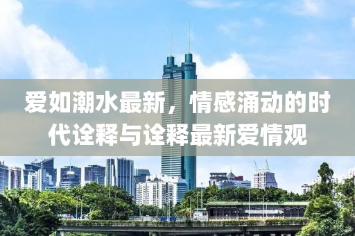爱如潮水最新，情感涌动的时代诠释与诠释最新爱情观