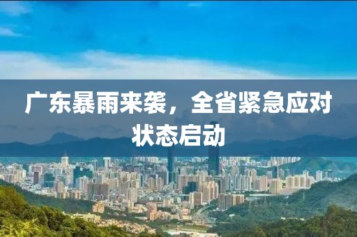 广东暴雨来袭，全省紧急应对状态启动