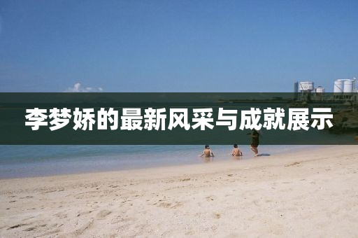 李梦娇的最新风采与成就展示