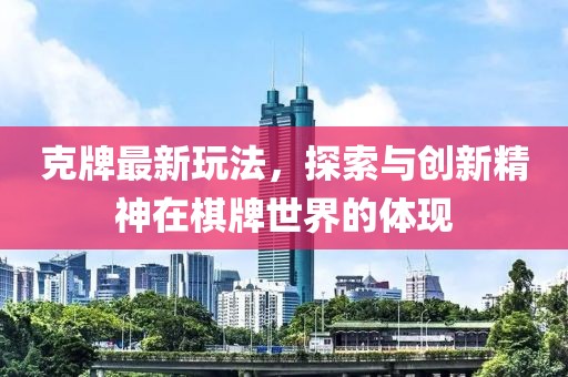 克牌最新玩法，探索与创新精神在棋牌世界的体现