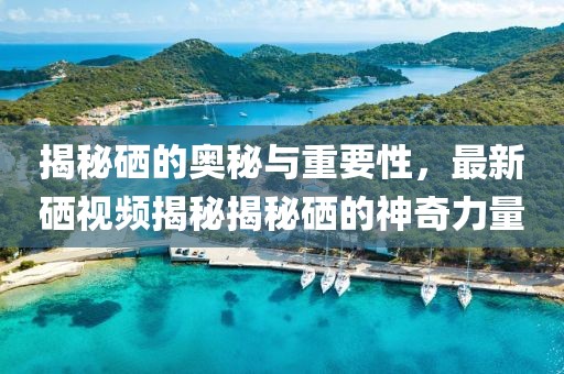 揭秘硒的奥秘与重要性，最新硒视频揭秘揭秘硒的神奇力量