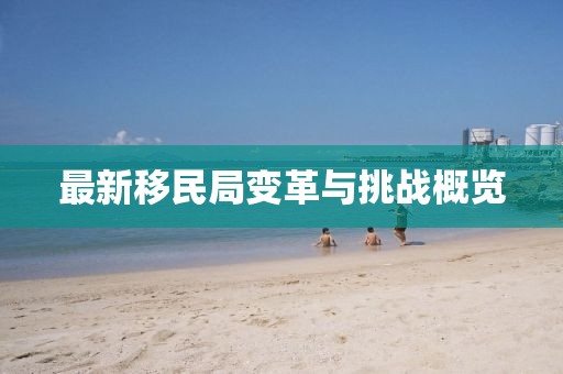 最新移民局变革与挑战概览