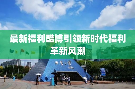 最新福利酷博引领新时代福利革新风潮