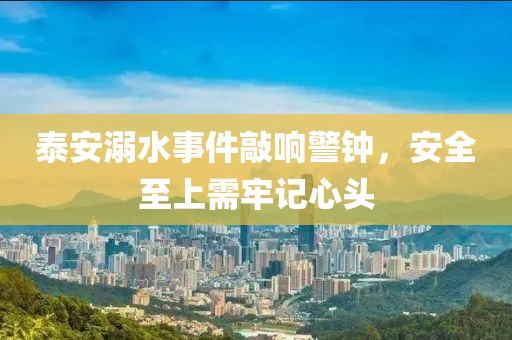 泰安溺水事件敲响警钟，安全至上需牢记心头