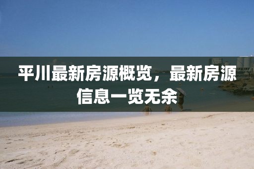 平川最新房源概览，最新房源信息一览无余