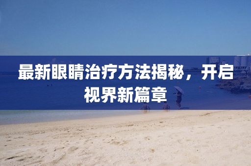 最新眼睛治疗方法揭秘，开启视界新篇章