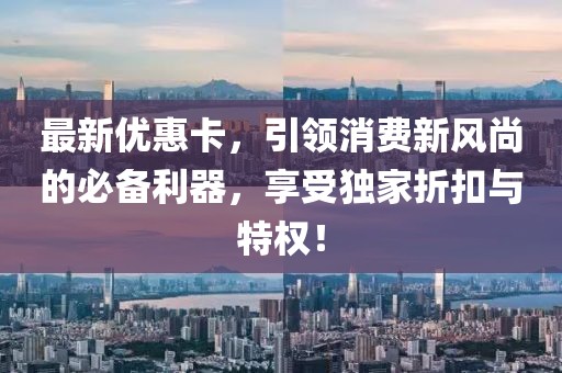 最新优惠卡，引领消费新风尚的必备利器，享受独家折扣与特权！