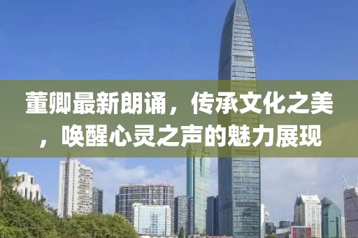 董卿最新朗诵，传承文化之美，唤醒心灵之声的魅力展现