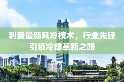 利民最新风冷技术，行业先锋引领冷却革新之路