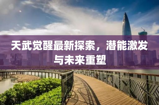 天武觉醒最新探索，潜能激发与未来重塑