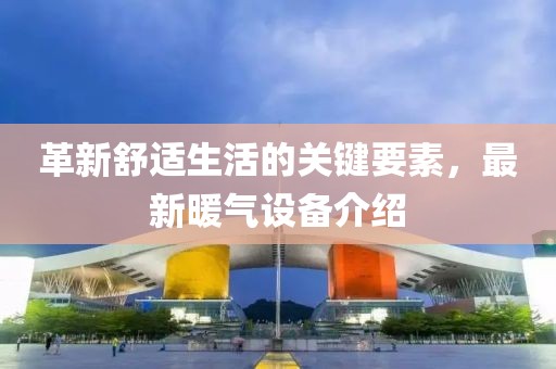 革新舒适生活的关键要素，最新暖气设备介绍