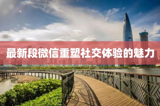 最新段微信重塑社交体验的魅力