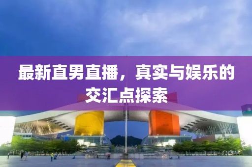 最新直男直播，真实与娱乐的交汇点探索