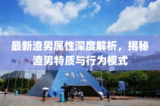 最新渣男属性深度解析，揭秘渣男特质与行为模式