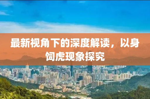 最新视角下的深度解读，以身饲虎现象探究