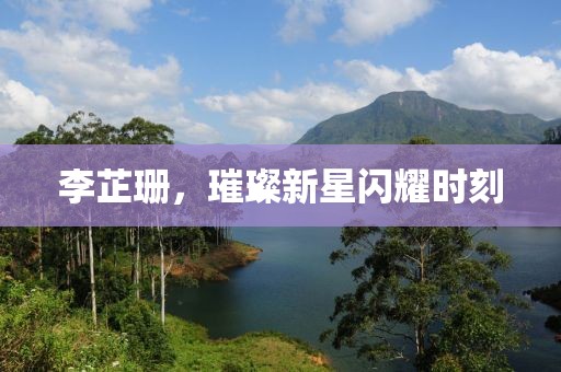 李芷珊，璀璨新星闪耀时刻