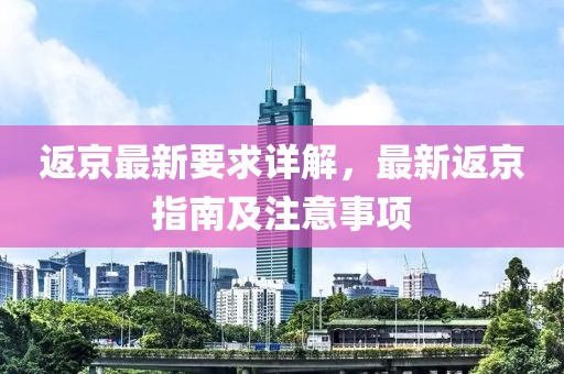 返京最新要求详解，最新返京指南及注意事项