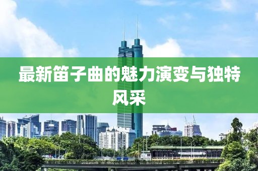 最新笛子曲的魅力演变与独特风采