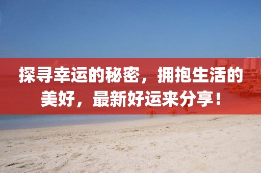 探寻幸运的秘密，拥抱生活的美好，最新好运来分享！