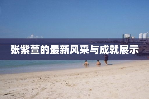 张紫萱的最新风采与成就展示