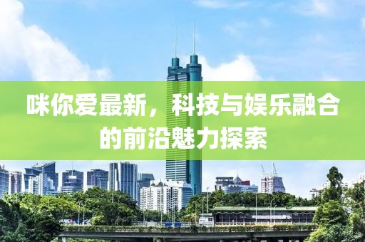 咪你爱最新，科技与娱乐融合的前沿魅力探索