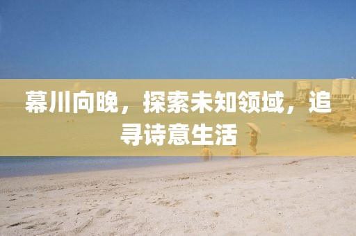 幕川向晚，探索未知领域，追寻诗意生活