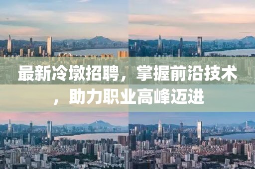 最新冷墩招聘，掌握前沿技术，助力职业高峰迈进