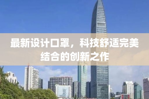 最新设计口罩，科技舒适完美结合的创新之作