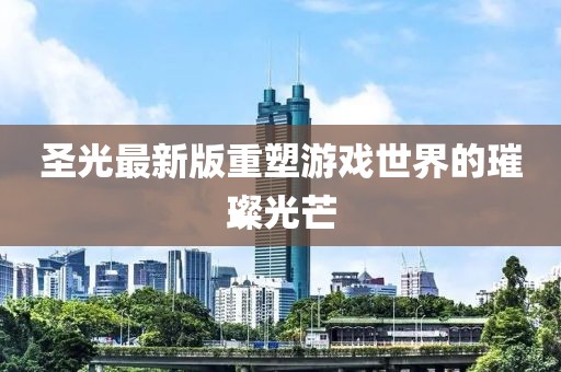 圣光最新版重塑游戏世界的璀璨光芒