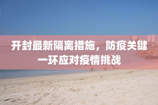 开封最新隔离措施，防疫关键一环应对疫情挑战