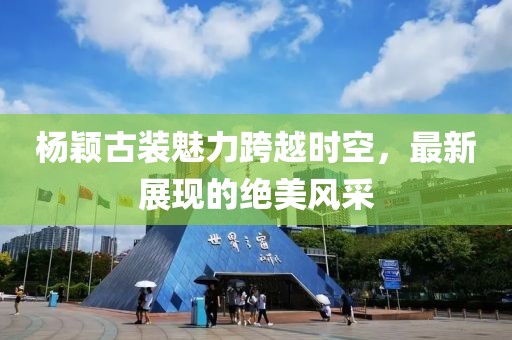 杨颖古装魅力跨越时空，最新展现的绝美风采