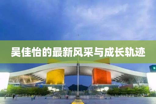 吴佳怡的最新风采与成长轨迹