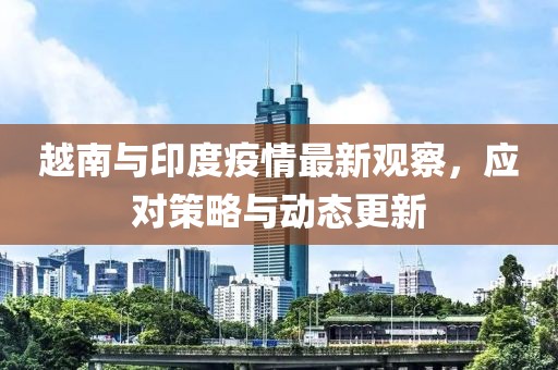 越南与印度疫情最新观察，应对策略与动态更新