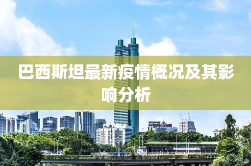 巴西斯坦最新疫情概况及其影响分析
