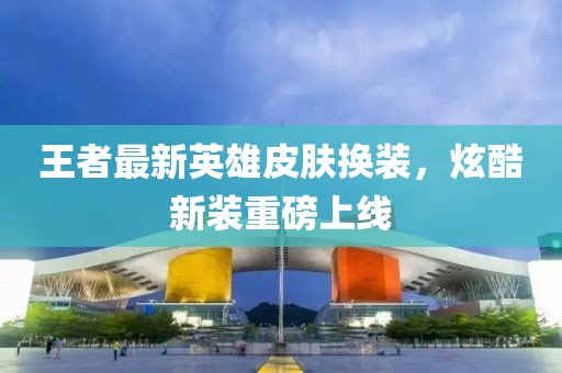 王者最新英雄皮肤换装，炫酷新装重磅上线