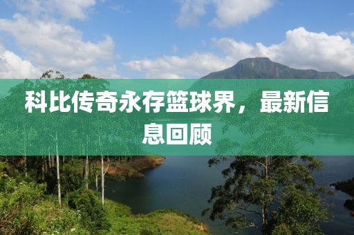 科比传奇永存篮球界，最新信息回顾