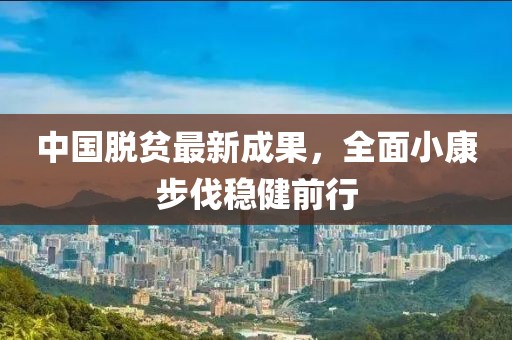 中国脱贫最新成果，全面小康步伐稳健前行