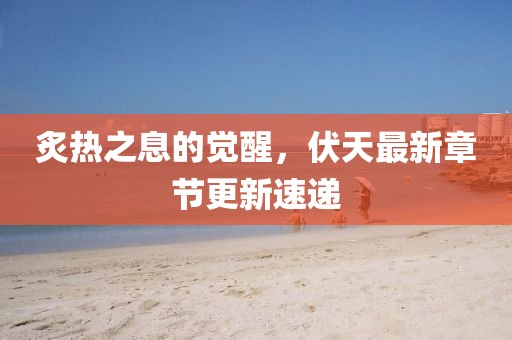 炙热之息的觉醒，伏天最新章节更新速递