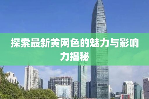 探索最新黄网色的魅力与影响力揭秘