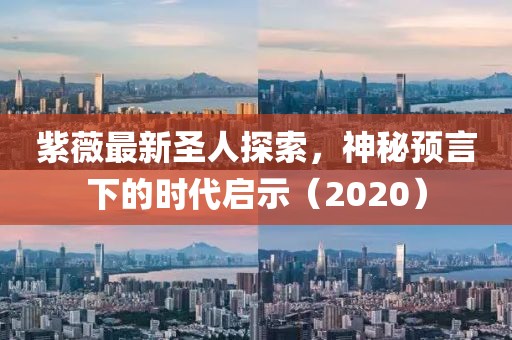 紫薇最新圣人探索，神秘预言下的时代启示（2020）