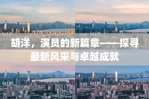 胡洋，演员的新篇章——探寻最新风采与卓越成就