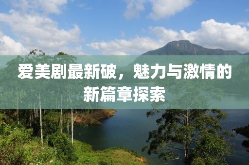 爱美剧最新破，魅力与激情的新篇章探索