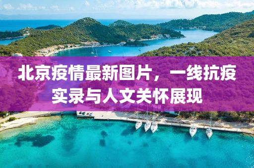 北京疫情最新图片，一线抗疫实录与人文关怀展现