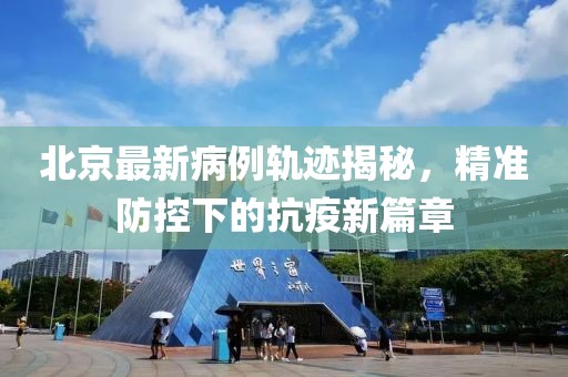 北京最新病例轨迹揭秘，精准防控下的抗疫新篇章