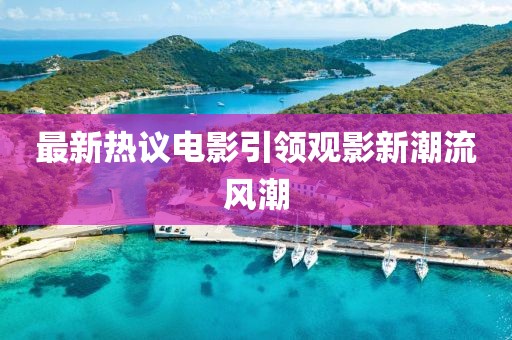 最新热议电影引领观影新潮流风潮